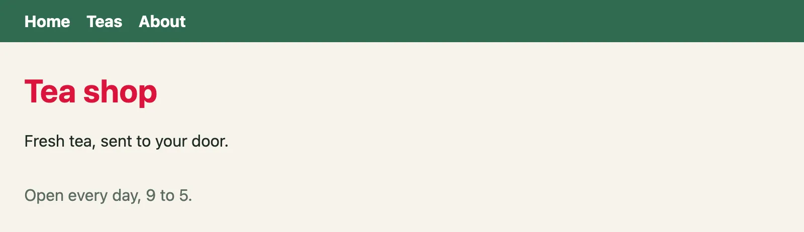 The page at / after step 3, as Chrome drew it with its styles. It says: Home Teas About. Tea shop. Fresh tea, sent to your door. Open every day, 9 to 5.
