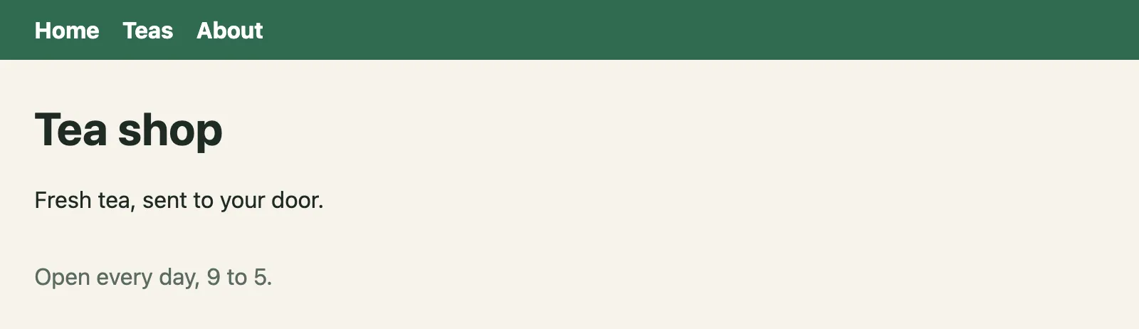 The page at /, as Chrome drew it with its styles. It says: Home Teas About. Tea shop. Fresh tea, sent to your door. Open every day, 9 to 5.